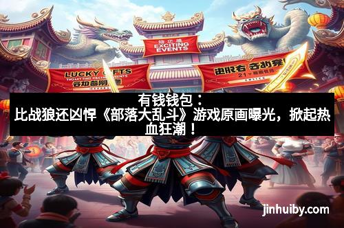 有钱钱包：比战狼还凶悍《部落大乱斗》游戏原画曝光，掀起热血狂潮！