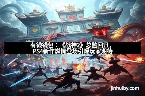 有钱钱包：《战神2》总监回归，PS4新作燃情登场引爆玩家期待