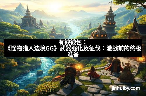 有钱钱包：《怪物猎人边境GG》武器强化及征伐：激战前的终极准备